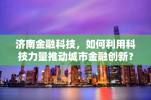 济南金融科技，如何利用科技力量推动城市金融创新？