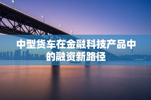 中型货车在金融科技产品中的融资新路径