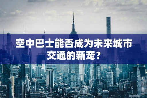 空中巴士能否成为未来城市交通的新宠？