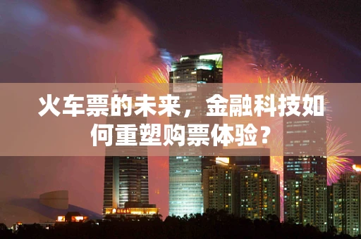 火车票的未来，金融科技如何重塑购票体验？
