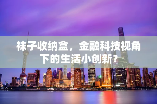 袜子收纳盒，金融科技视角下的生活小创新？