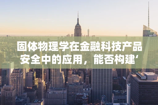 固体物理学在金融科技产品安全中的应用，能否构建‘坚不可摧’的防护盾？
