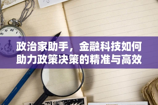 政治家助手，金融科技如何助力政策决策的精准与高效？