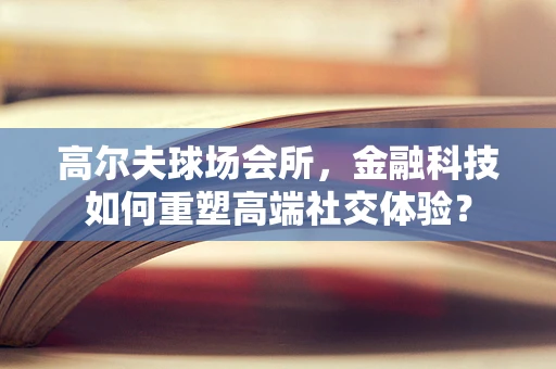 高尔夫球场会所，金融科技如何重塑高端社交体验？