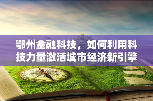 鄂州金融科技，如何利用科技力量激活城市经济新引擎？