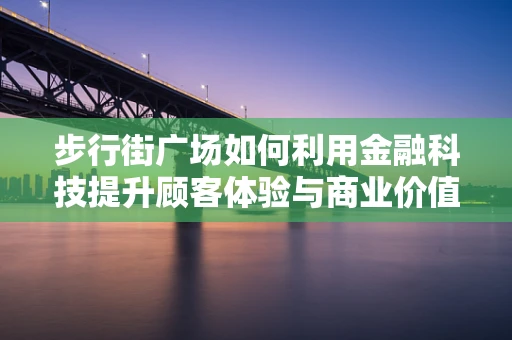 步行街广场如何利用金融科技提升顾客体验与商业价值？