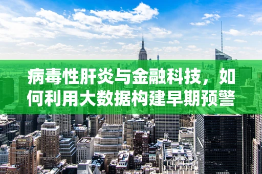 病毒性肝炎与金融科技，如何利用大数据构建早期预警系统？