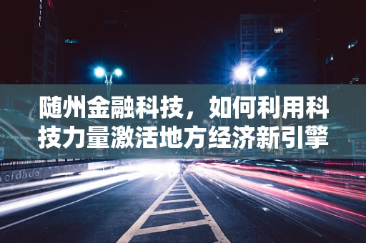 随州金融科技，如何利用科技力量激活地方经济新引擎？