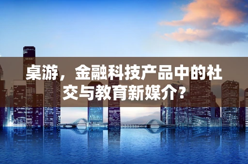 桌游，金融科技产品中的社交与教育新媒介？