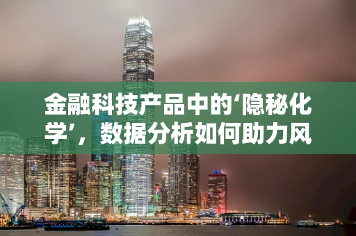 金融科技产品中的‘隐秘化学’，数据分析如何助力风险评估？
