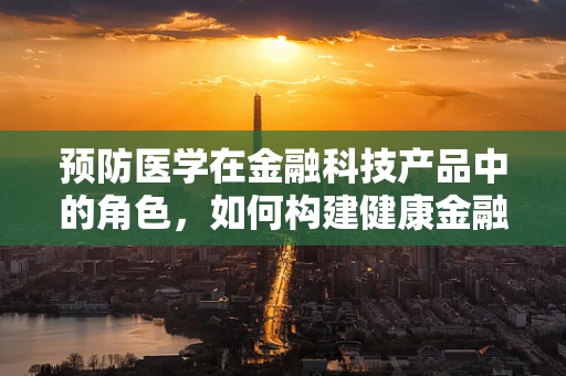 预防医学在金融科技产品中的角色，如何构建健康金融生态？
