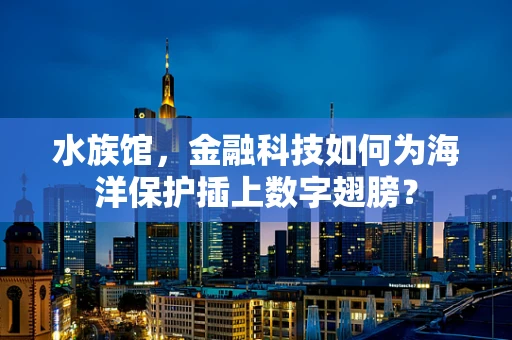 水族馆，金融科技如何为海洋保护插上数字翅膀？