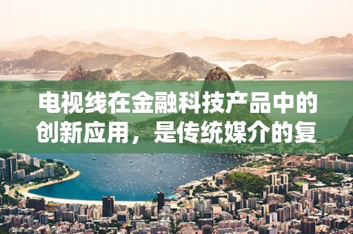 电视线在金融科技产品中的创新应用，是传统媒介的复兴，还是数字时代的另类融合？