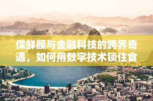 保鲜膜与金融科技的跨界奇遇，如何用数字技术锁住食物新鲜度？