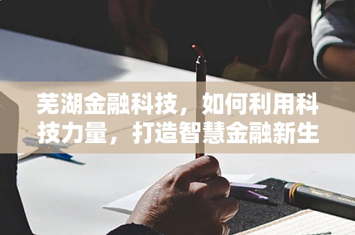 芜湖金融科技，如何利用科技力量，打造智慧金融新生态？