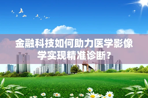 金融科技如何助力医学影像学实现精准诊断？