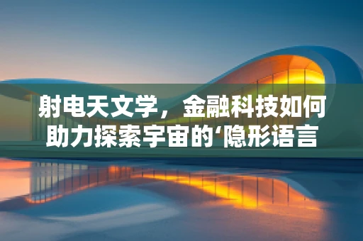 射电天文学，金融科技如何助力探索宇宙的‘隐形语言’？