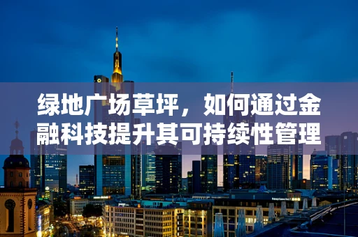 绿地广场草坪，如何通过金融科技提升其可持续性管理？
