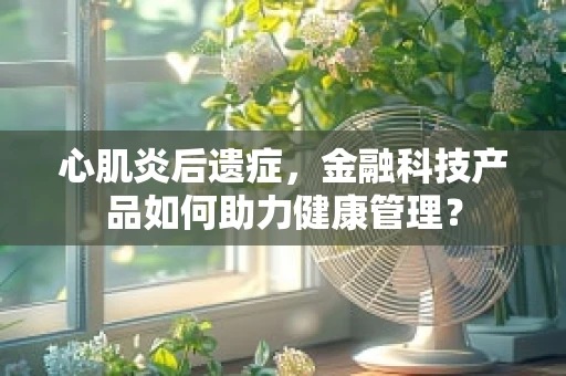 心肌炎后遗症，金融科技产品如何助力健康管理？
