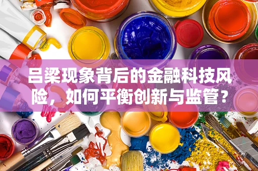 吕梁现象背后的金融科技风险，如何平衡创新与监管？