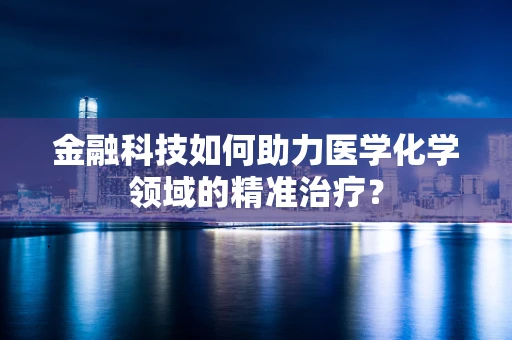 金融科技如何助力医学化学领域的精准治疗？