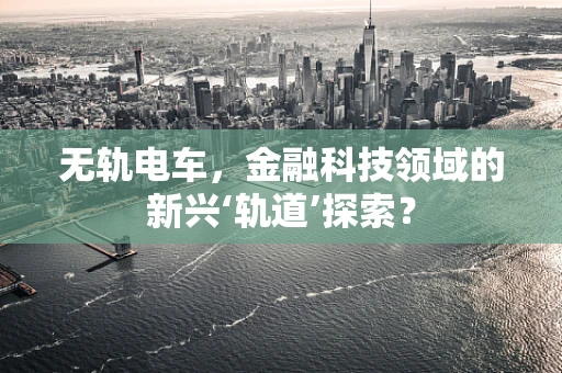 无轨电车，金融科技领域的新兴‘轨道’探索？