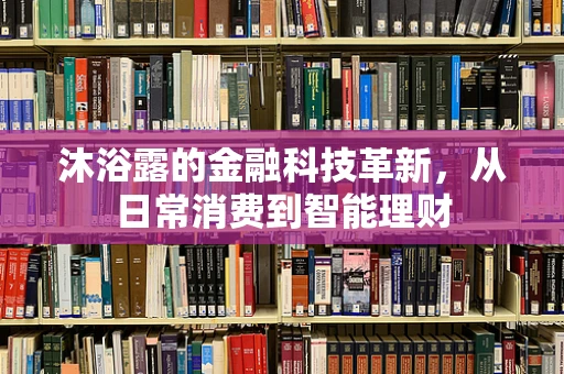 沐浴露的金融科技革新，从日常消费到智能理财