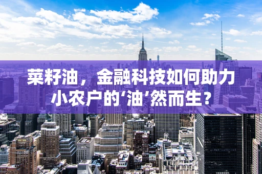 菜籽油，金融科技如何助力小农户的‘油’然而生？