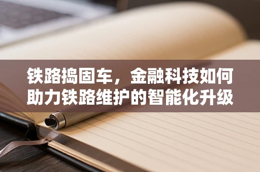铁路捣固车，金融科技如何助力铁路维护的智能化升级？