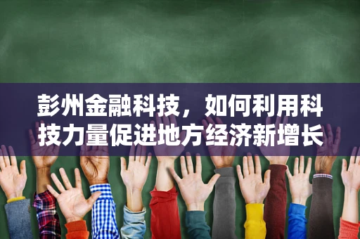 彭州金融科技，如何利用科技力量促进地方经济新增长？