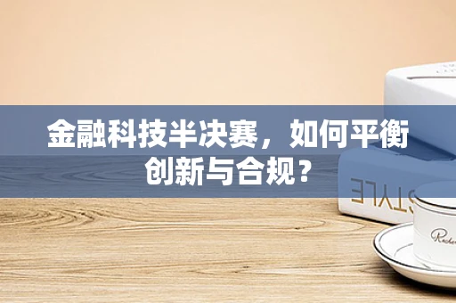 金融科技半决赛，如何平衡创新与合规？