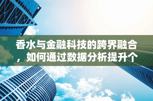 香水与金融科技的跨界融合，如何通过数据分析提升个人香氛选择？