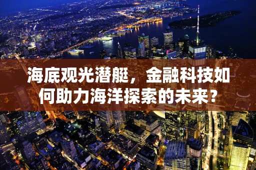 海底观光潜艇，金融科技如何助力海洋探索的未来？