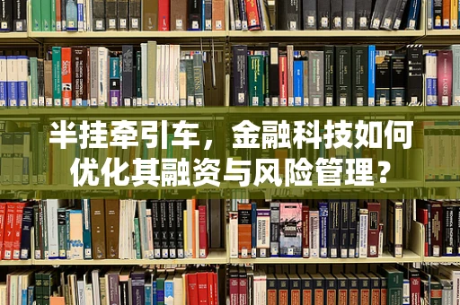 半挂牵引车，金融科技如何优化其融资与风险管理？