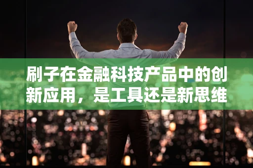 刷子在金融科技产品中的创新应用，是工具还是新思维？