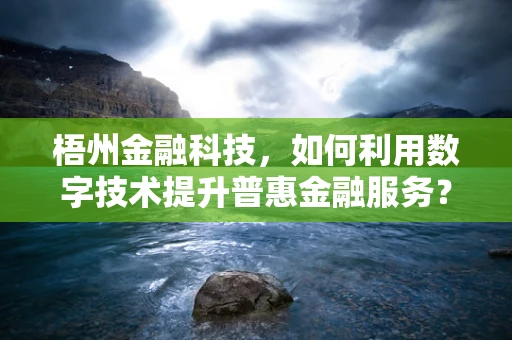 梧州金融科技，如何利用数字技术提升普惠金融服务？