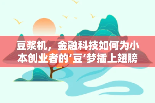 豆浆机，金融科技如何为小本创业者的‘豆’梦插上翅膀？