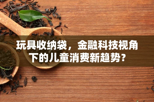 玩具收纳袋，金融科技视角下的儿童消费新趋势？