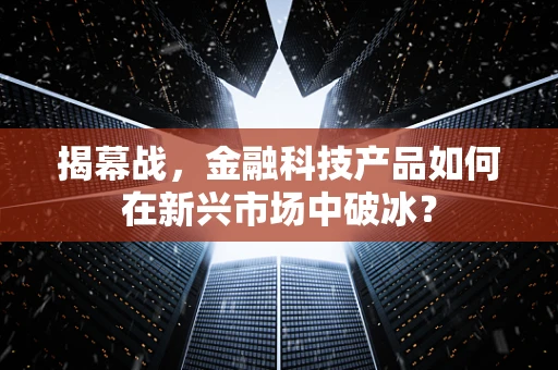 揭幕战，金融科技产品如何在新兴市场中破冰？