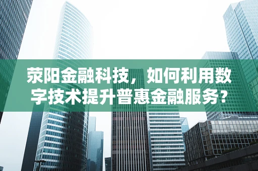 荥阳金融科技，如何利用数字技术提升普惠金融服务？