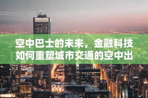 空中巴士的未来，金融科技如何重塑城市交通的空中出行？