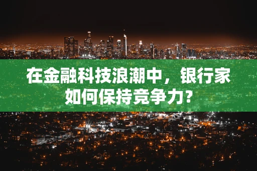 在金融科技浪潮中，银行家如何保持竞争力？