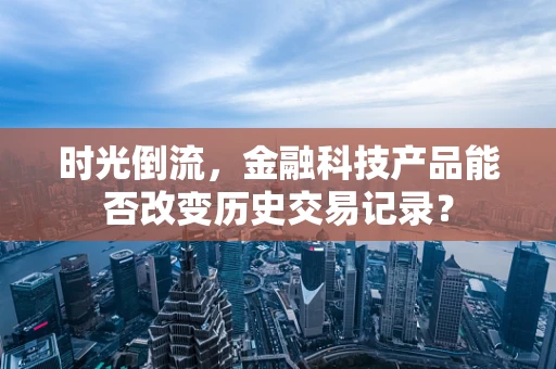 时光倒流，金融科技产品能否改变历史交易记录？