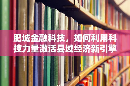 肥城金融科技，如何利用科技力量激活县域经济新引擎？