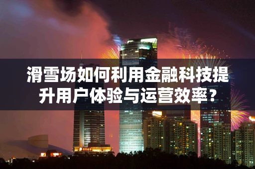 滑雪场如何利用金融科技提升用户体验与运营效率？