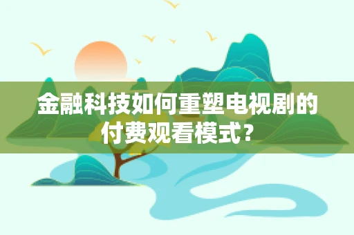 金融科技如何重塑电视剧的付费观看模式？