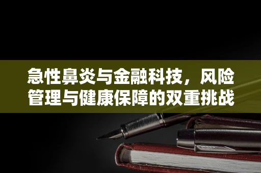 急性鼻炎与金融科技，风险管理与健康保障的双重挑战