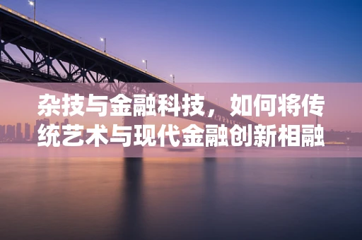 杂技与金融科技，如何将传统艺术与现代金融创新相融合？
