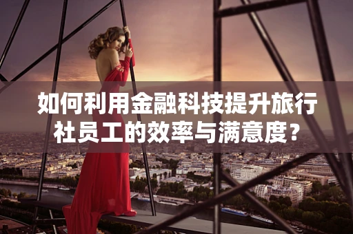 如何利用金融科技提升旅行社员工的效率与满意度？