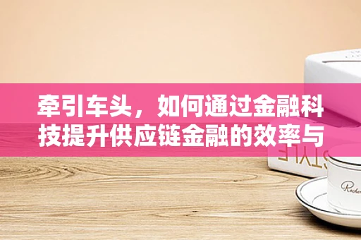 牵引车头，如何通过金融科技提升供应链金融的效率与透明度？